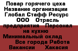 Повар горячего цеха › Название организации ­ Глобал Стафф Ресурс, ООО › Отрасль предприятия ­ Персонал на кухню › Минимальный оклад ­ 25 000 - Все города Работа » Вакансии   . Хакасия респ.,Саяногорск г.